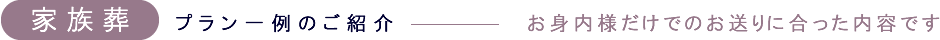 家族葬 プラン一例のご紹介 お身内様だけでのお送りに合った内容です