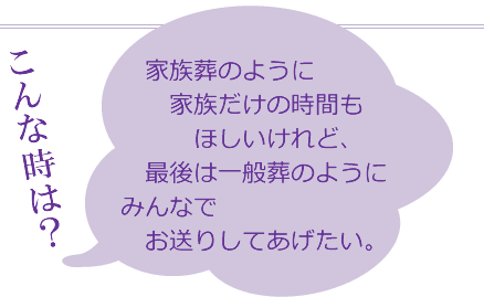 家族葬のように家族だけの時間もほしいけれど、最後は一般葬のようにみんなでお送りしてあげたい。