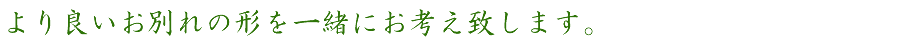 より良いお別れの形を一緒にお考え致します。