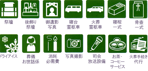 祭壇・御遺影写真・斎壇供物・寝台霊柩車・火葬霊柩車・寝棺一式・骨壺一式・ドライアイス・消耗必需品・会葬礼状・会葬礼品・お茶菓子セット・通夜料理・おとき弁当・火葬手続き代行・司会放送設備・火葬場給仕係・後飾り祭壇・写真撮影
