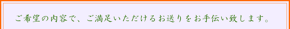 ご希望の内容で、ご満足いただけるお送りをお手伝い致します。